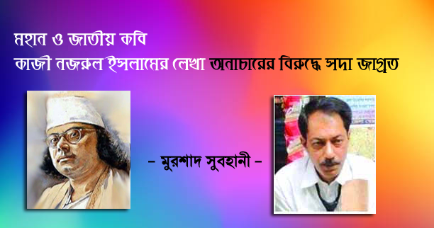 মহান ও  জাতীয়   কবি কাজী নজরুল ইসলামের লেখা অনাচারের বিরুদ্ধে সদা জাগ্রত -  মুরশাদ সুবহানী