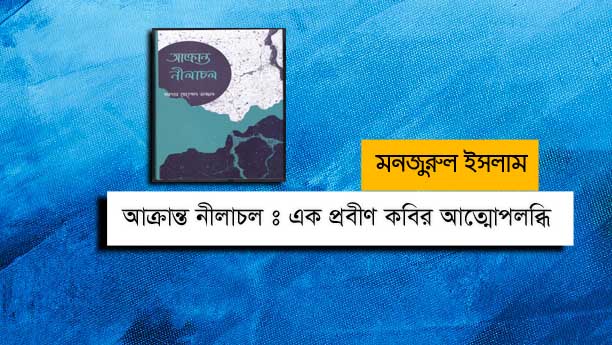 আক্রান্ত নীলাচল : এক প্রবীণ কবির আত্মোপলব্ধি  - মনজুরুল ইসলাম