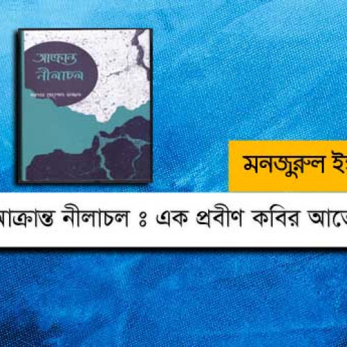 আক্রান্ত নীলাচল : এক প্রবীণ কবির আত্মোপলব্ধি  - মনজুরুল ইসলাম