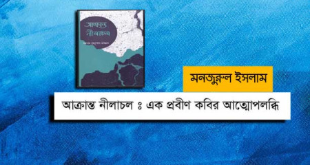আক্রান্ত নীলাচল : এক প্রবীণ কবির আত্মোপলব্ধি  - মনজুরুল ইসলাম
