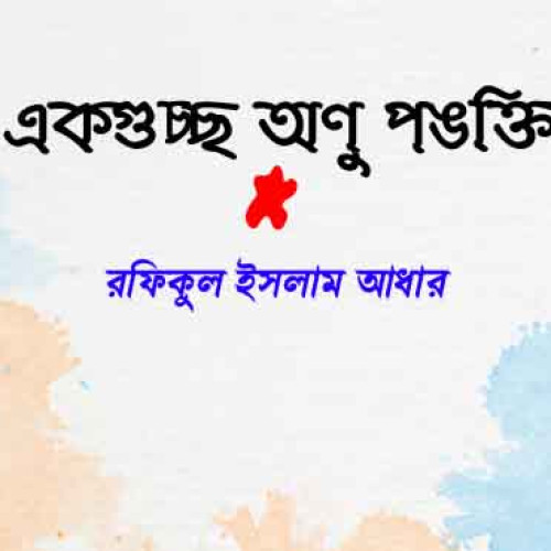 একগুচ্ছ অণু পঙক্তি  - রফিকুল ইসলাম আধার